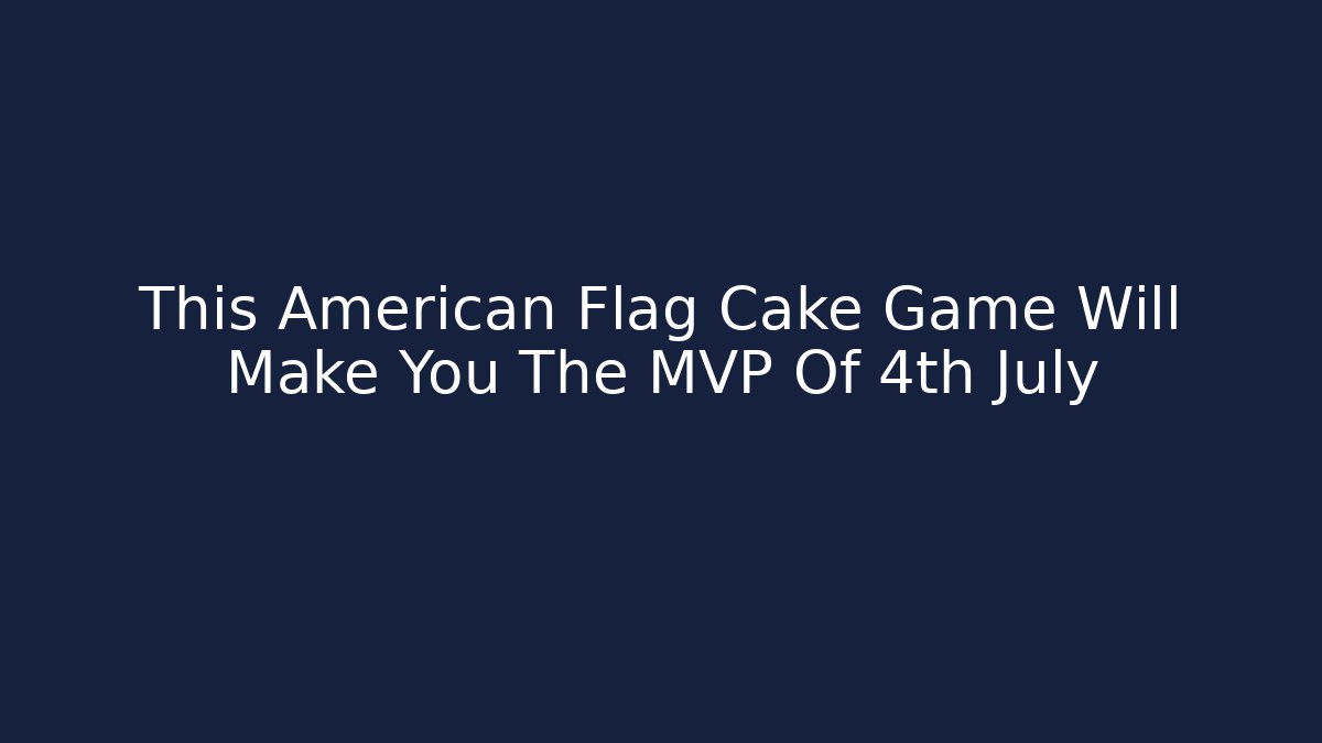 This American Flag Cake Game Will Make You The MVP Of 4th July