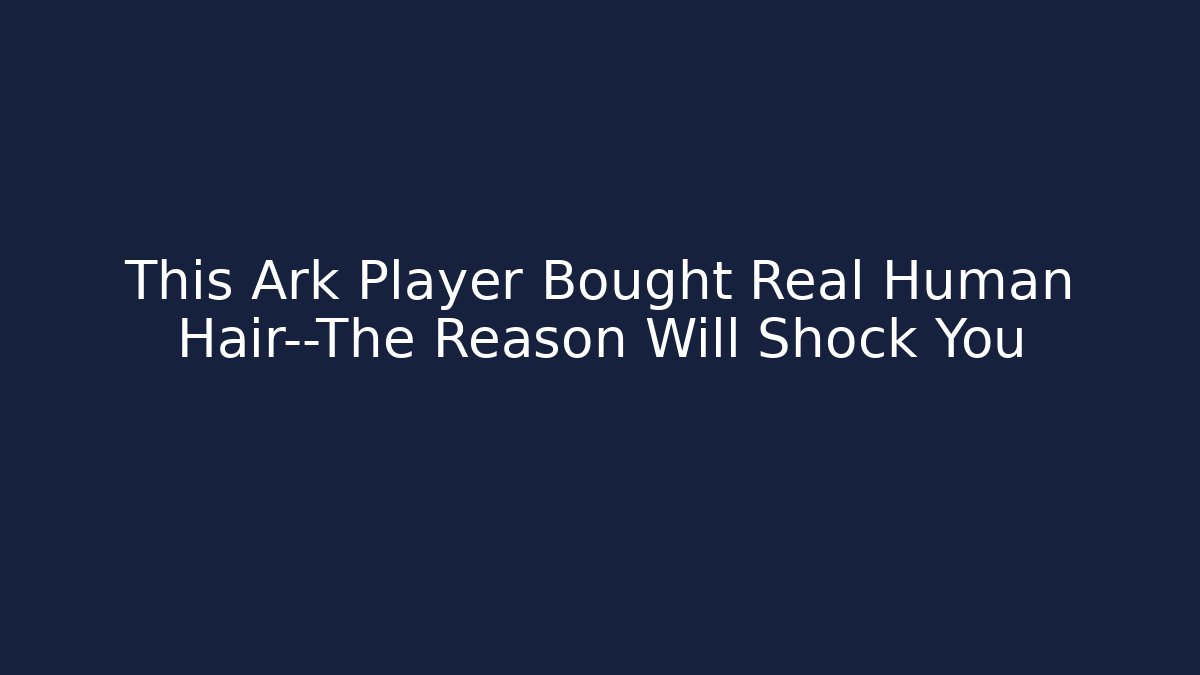 This Ark Player Bought Real Human Hair—The Reason Will Shock You