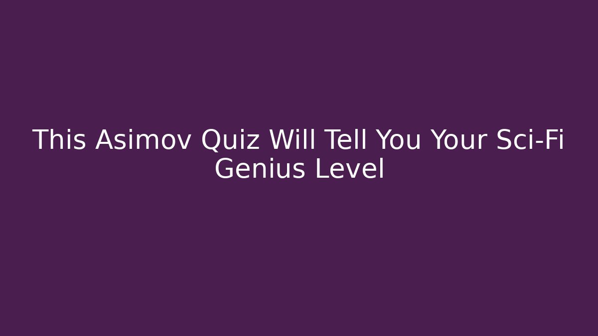 This Asimov Quiz Will Tell You Your Sci-Fi Genius Level
