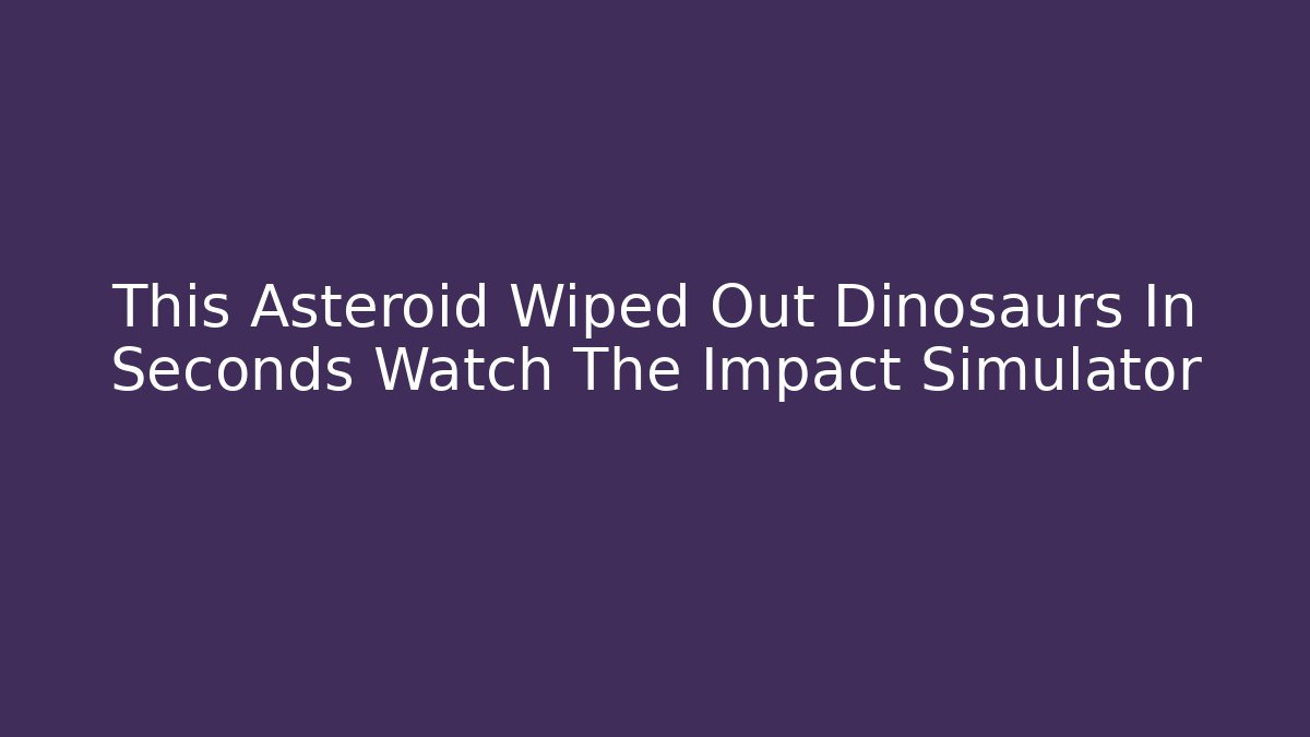 This Asteroid Wiped Out Dinosaurs In Seconds Watch The Impact Simulator - Vintage E-Juice
