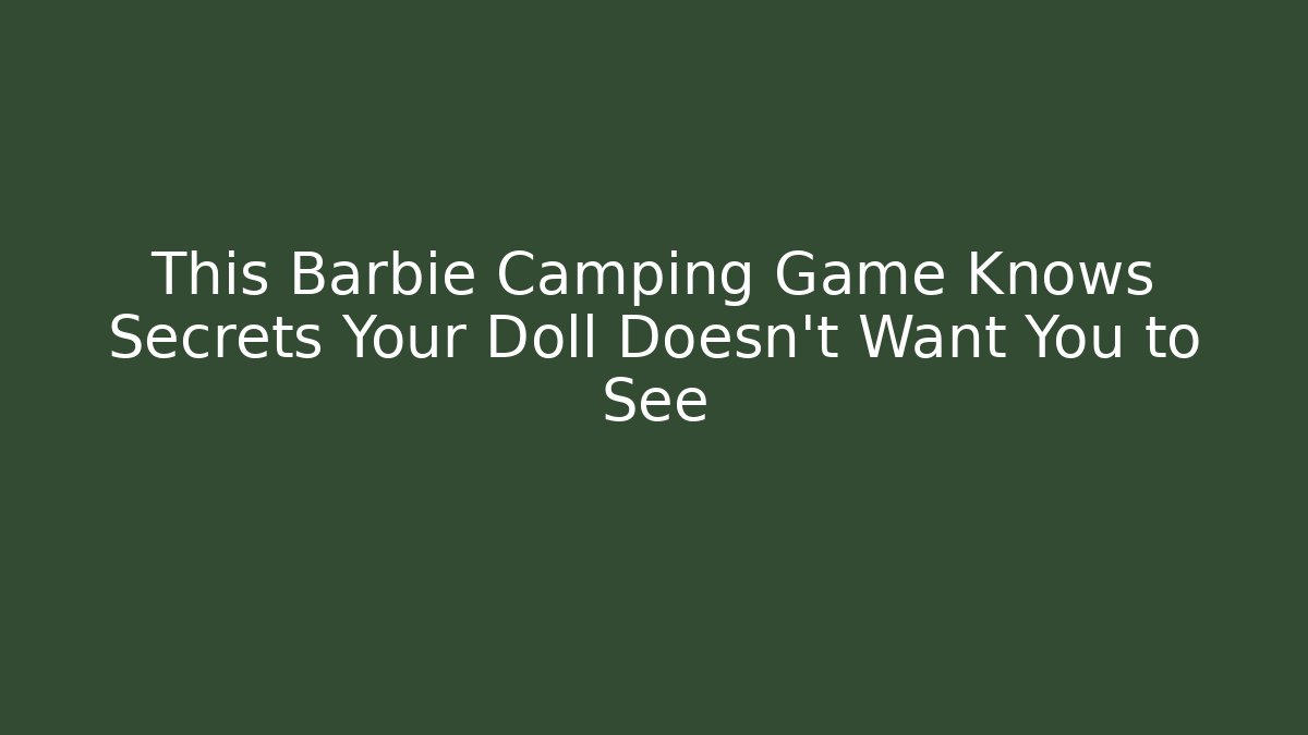 This Barbie Camping Game Knows Secrets Your Doll Doesn't Want You to See