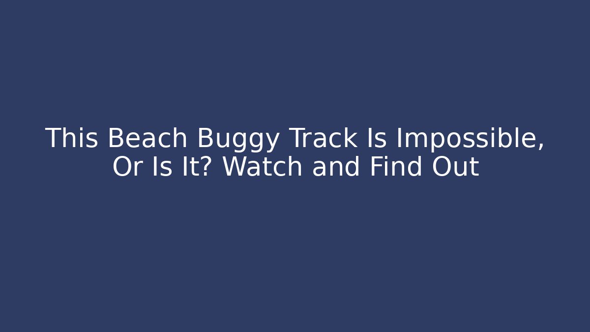 This Beach Buggy Track Is Impossible, Or Is It? Watch and Find Out