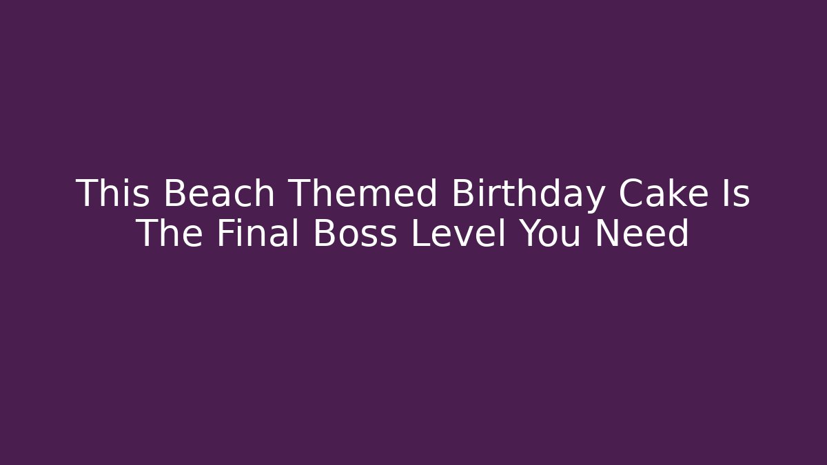 This Beach Themed Birthday Cake Is The Final Boss Level You Need - Vintage E-Juice