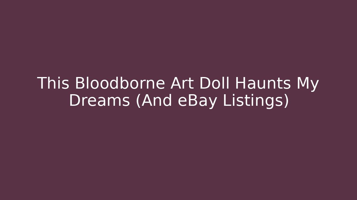 This Bloodborne Art Doll Haunts My Dreams (And eBay Listings) - Vintage E-Juice