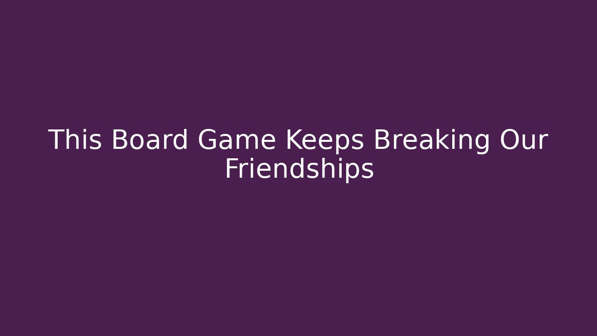 This Board Game Keeps Breaking Our Friendships
