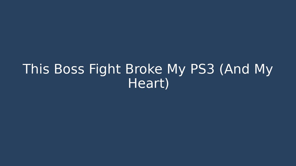 This Boss Fight Broke My PS3 (And My Heart)