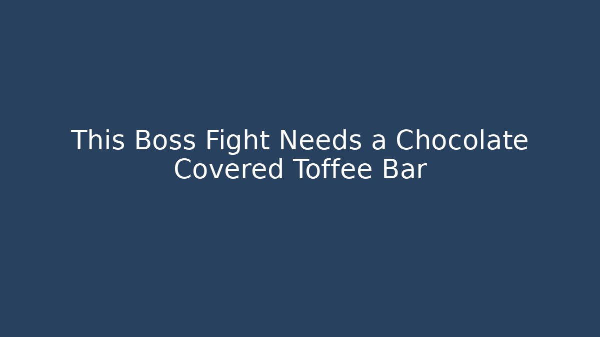 This Boss Fight Needs a Chocolate Covered Toffee Bar