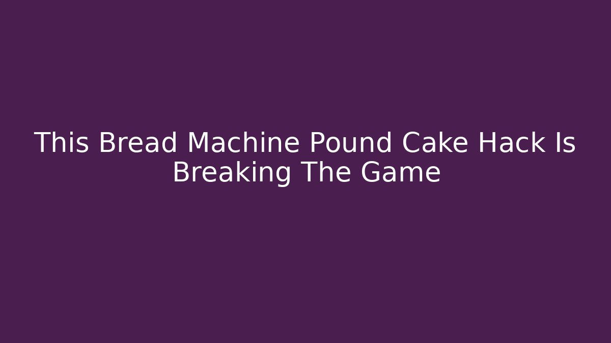 This Bread Machine Pound Cake Hack Is Breaking The Game