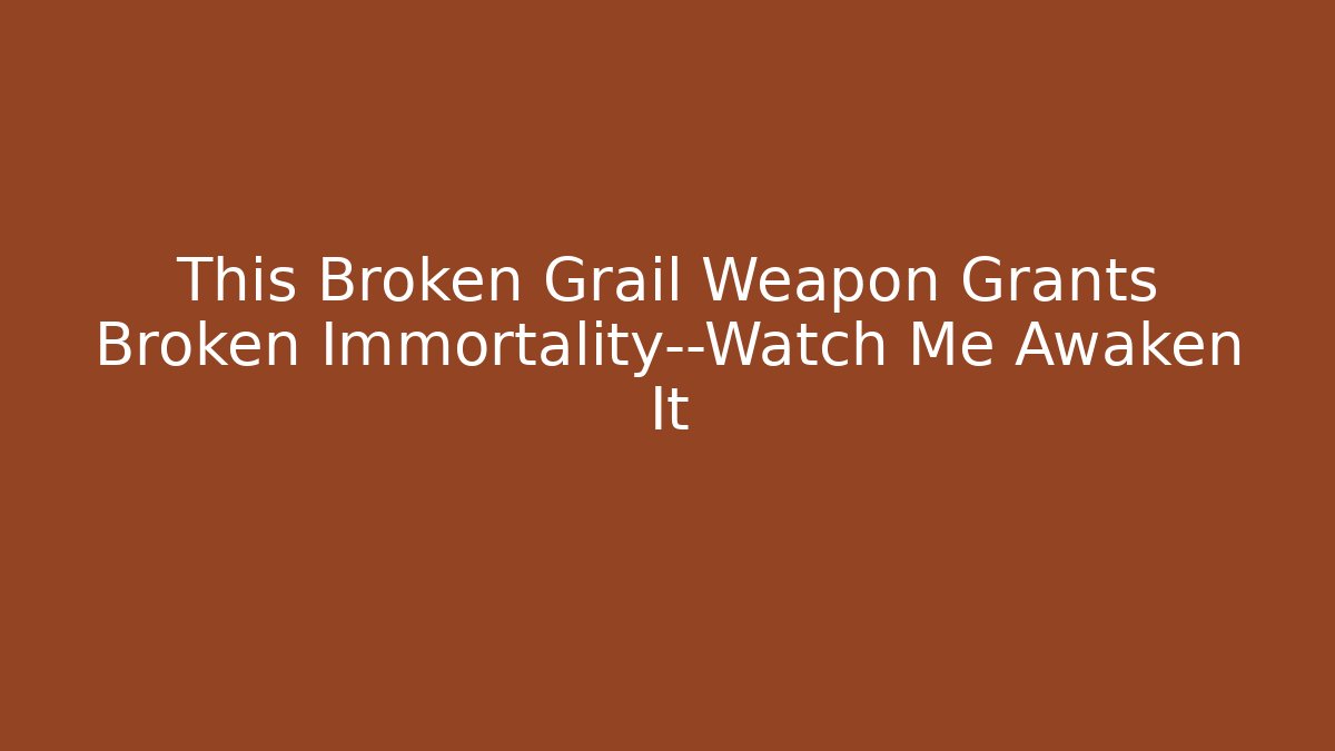 This Broken Grail Weapon Grants Broken Immortality—Watch Me Awaken It