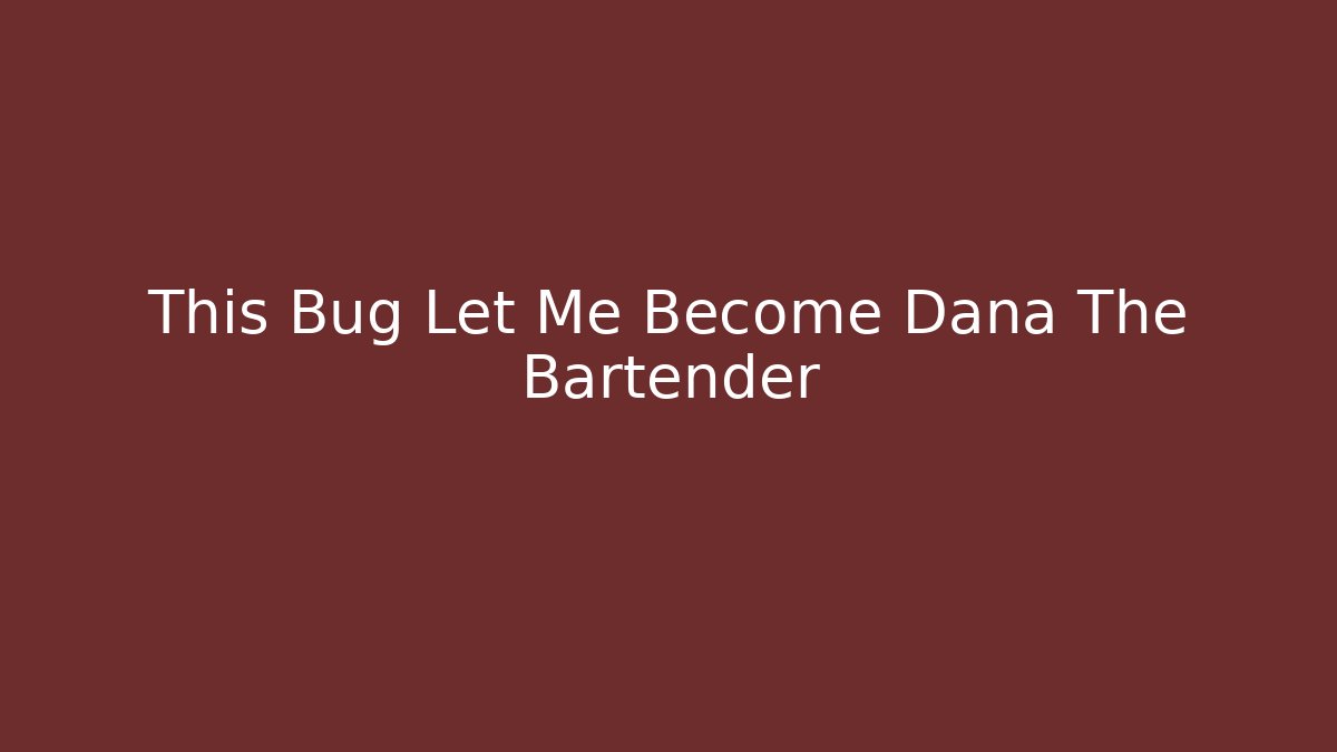 This Bug Let Me Become Dana The Bartender