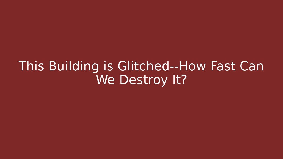 This Building is Glitched—How Fast Can We Destroy It?