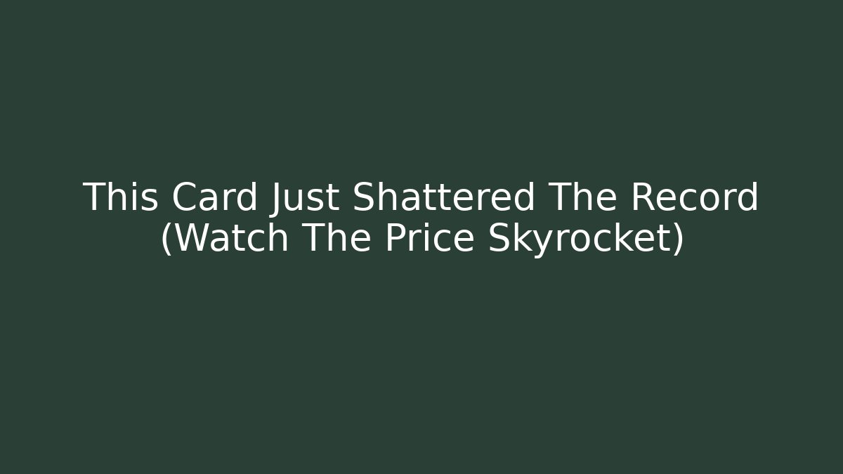 This Card Just Shattered The Record (Watch The Price Skyrocket)