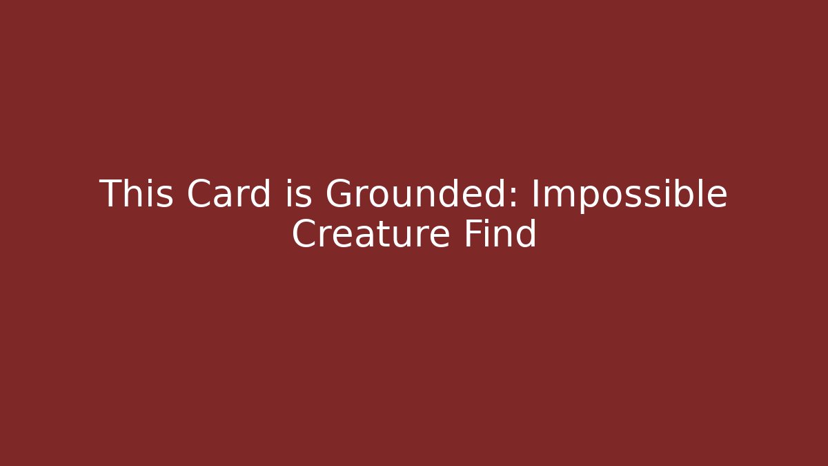 This Card is Grounded: Impossible Creature Find