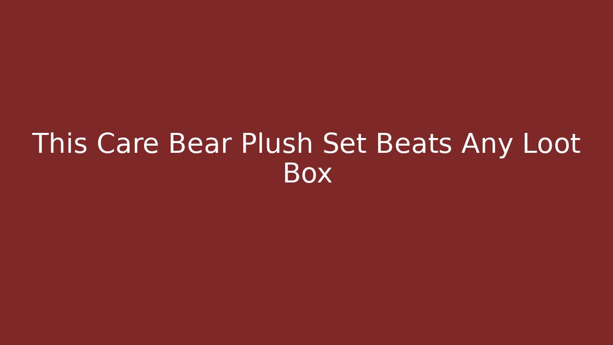 This Care Bear Plush Set Beats Any Loot Box - Vintage E-Juice