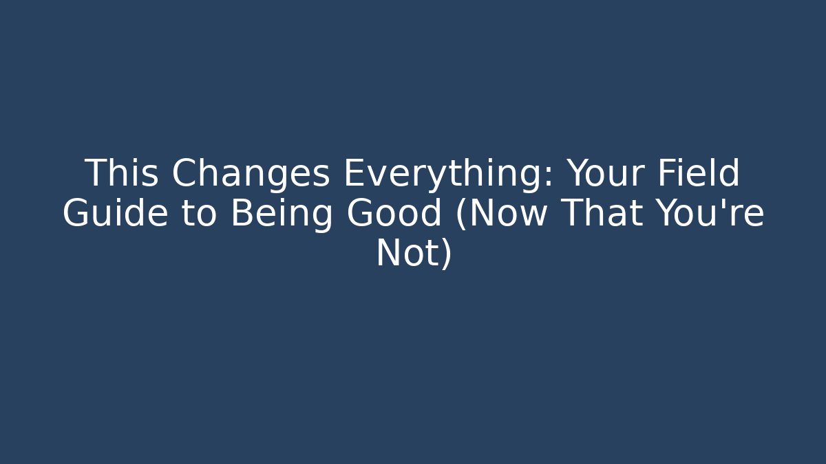 This Changes Everything: Your Field Guide to Being Good (Now That You're Not)