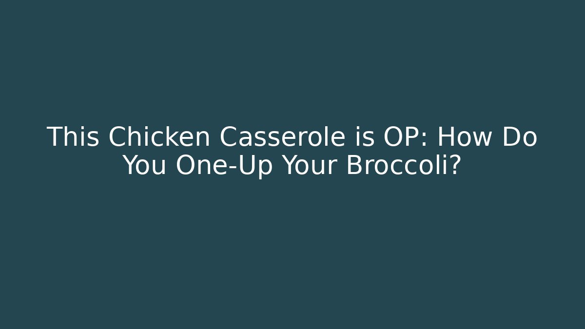 This Chicken Casserole is OP: How Do You One-Up Your Broccoli?