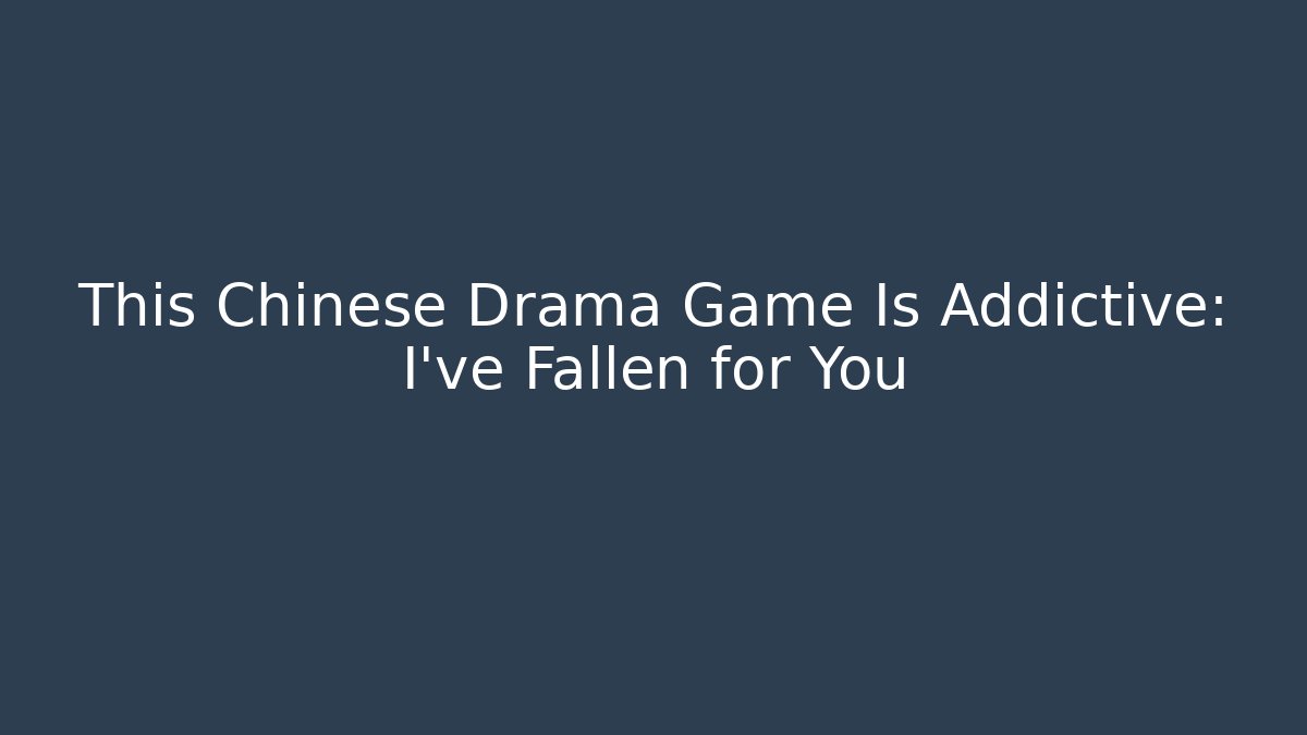 This Chinese Drama Game Is Addictive: I've Fallen for You
