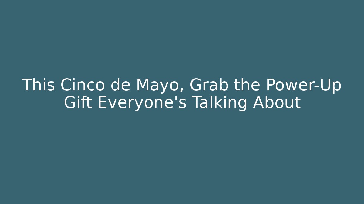 This Cinco de Mayo, Grab the Power-Up Gift Everyone's Talking About