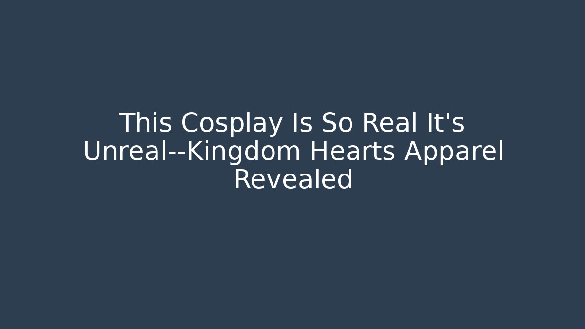 This Cosplay Is So Real It’s Unreal—Kingdom Hearts Apparel Revealed