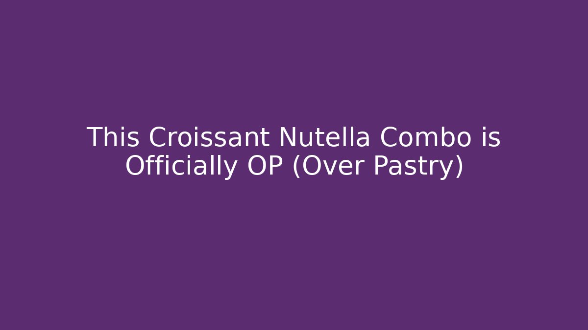 This Croissant Nutella Combo is Officially OP (Over Pastry)