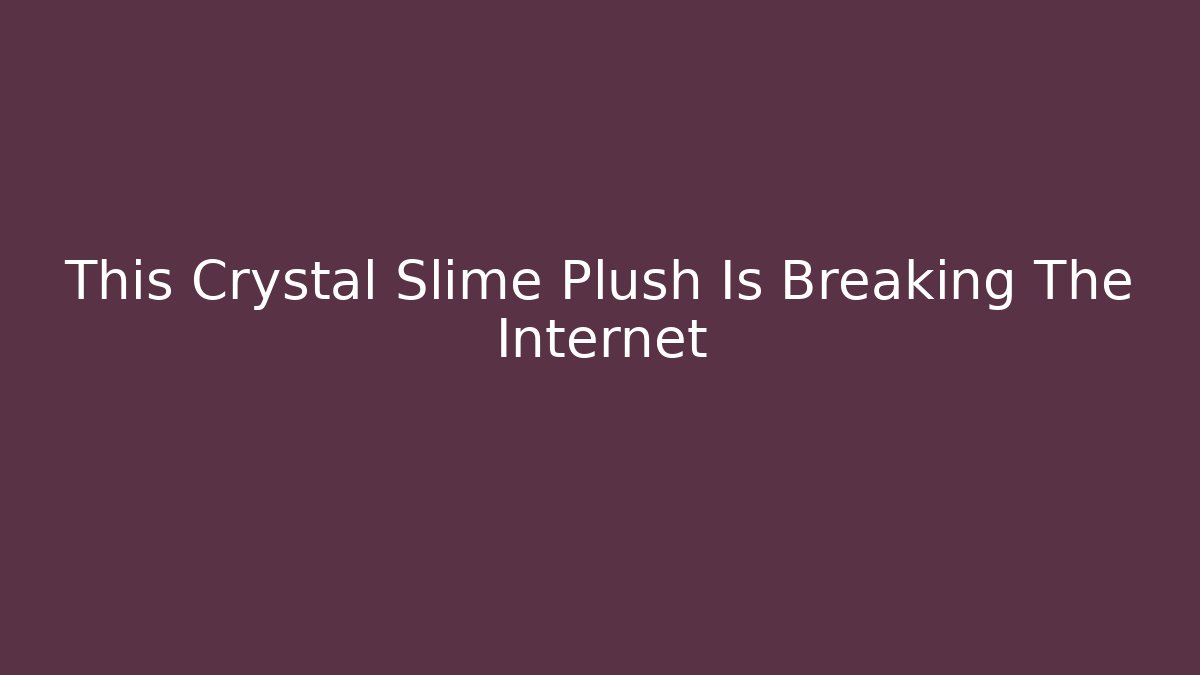 This Crystal Slime Plush Is Breaking The Internet