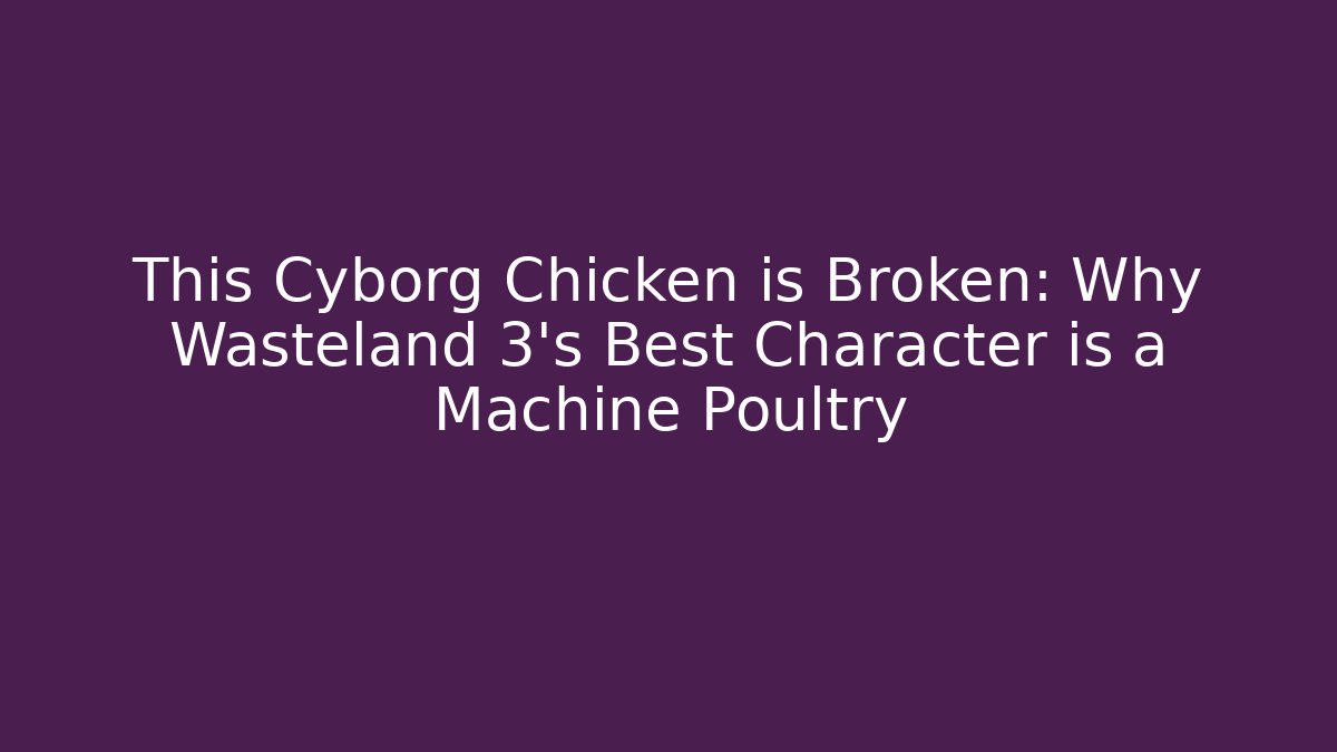 This Cyborg Chicken is Broken: Why Wasteland 3's Best Character is a Machine Poultry