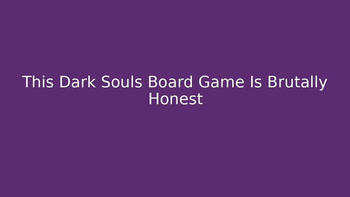 This Dark Souls Board Game Is Brutally Honest
