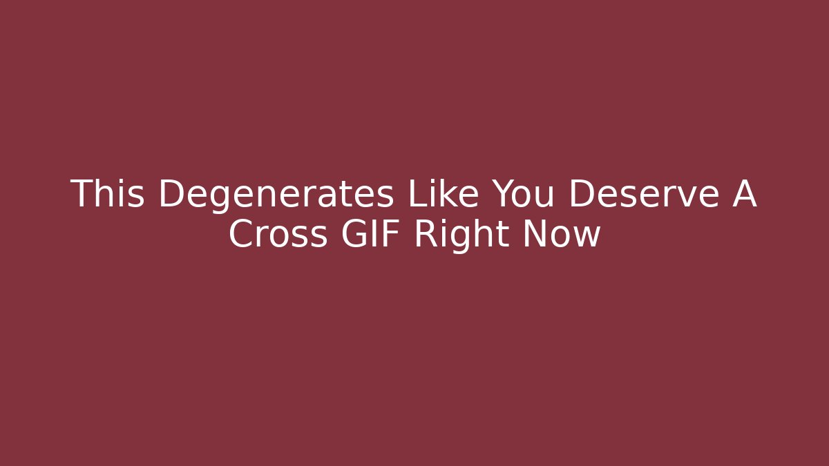 This Degenerates Like You Deserve A Cross GIF Right Now