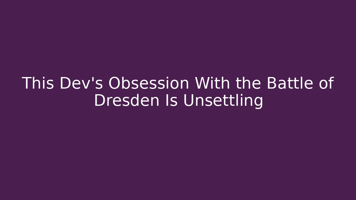 This Dev's Obsession With the Battle of Dresden Is Unsettling