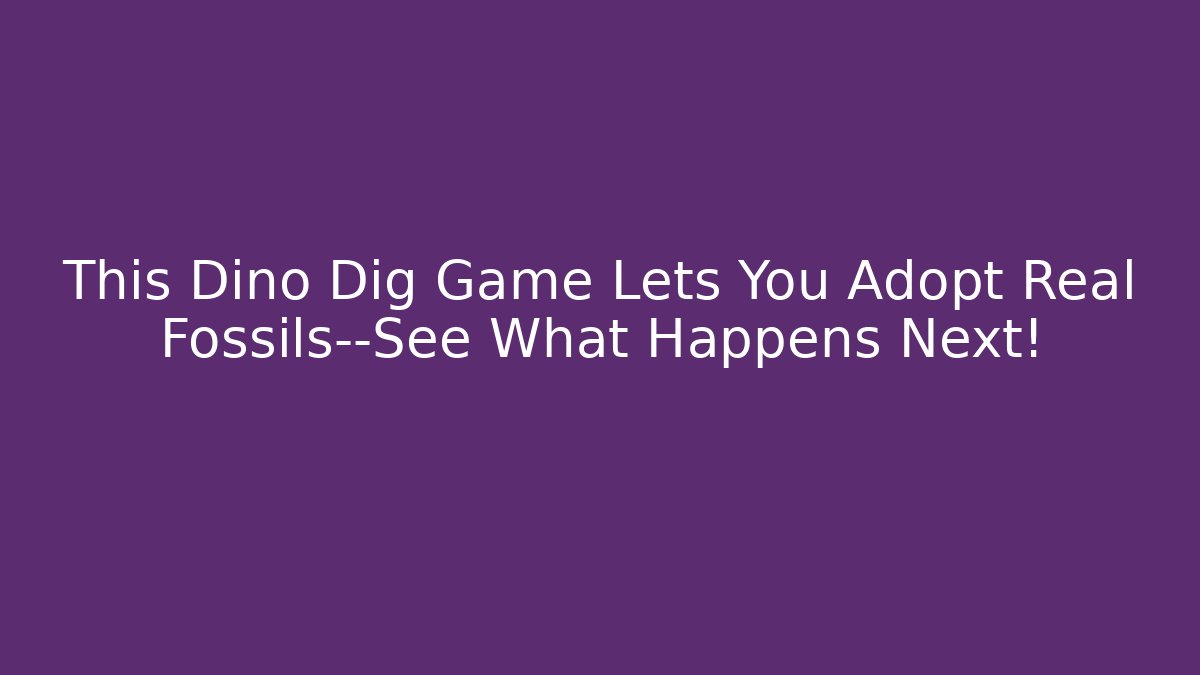 This Dino Dig Game Lets You Adopt Real Fossils—See What Happens Next!