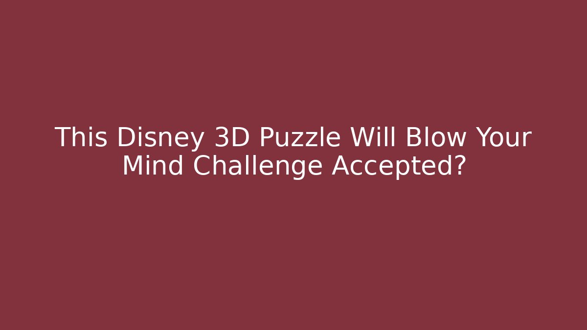 This Disney 3D Puzzle Will Blow Your Mind Challenge Accepted?