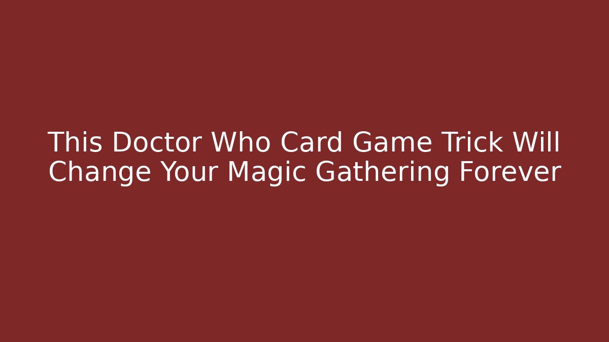 This Doctor Who Card Game Trick Will Change Your Magic Gathering Forever