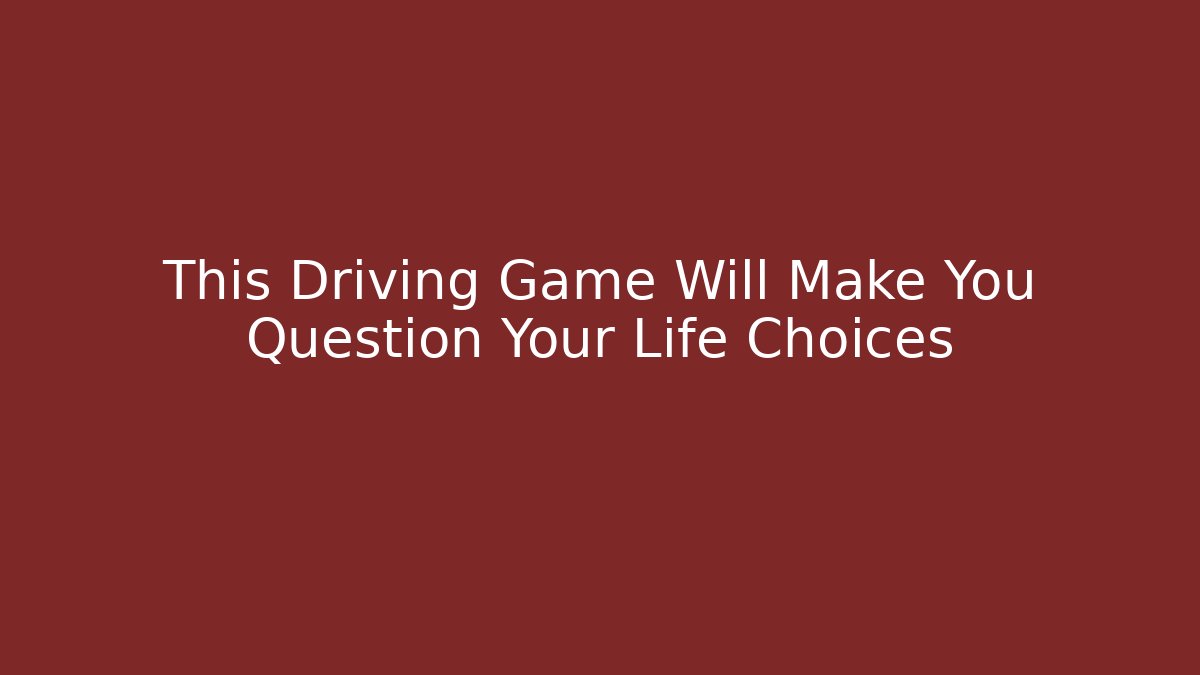 This Driving Game Will Make You Question Your Life Choices