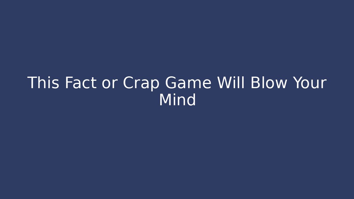 This Fact or Crap Game Will Blow Your Mind