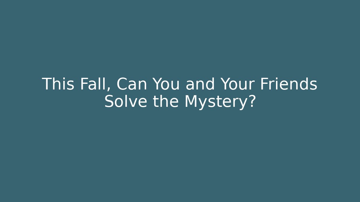 This Fall, Can You and Your Friends Solve the Mystery?
