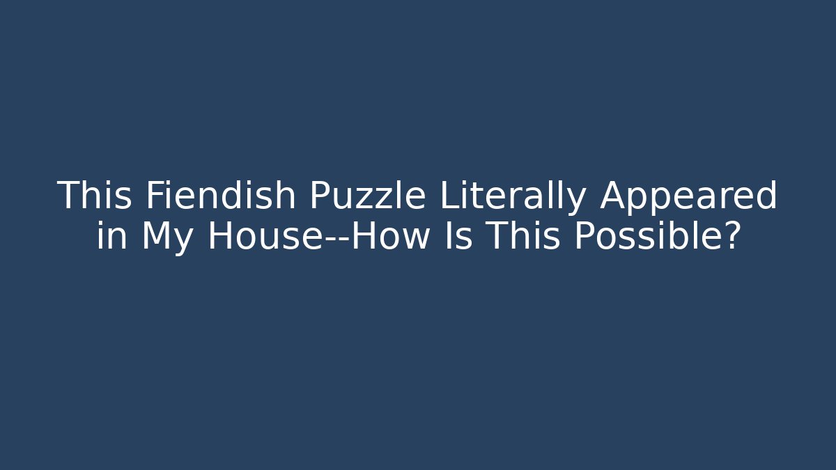This Fiendish Puzzle Literally Appeared in My House—How Is This Possible?