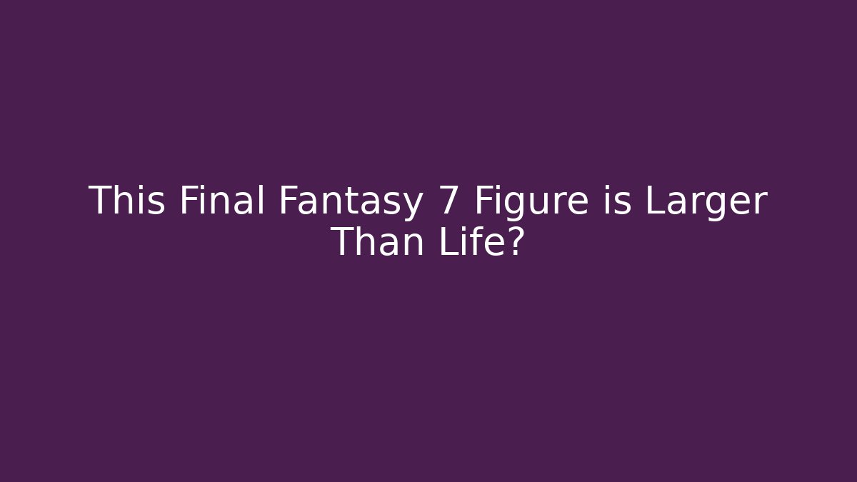 This Final Fantasy 7 Figure is Larger Than Life?