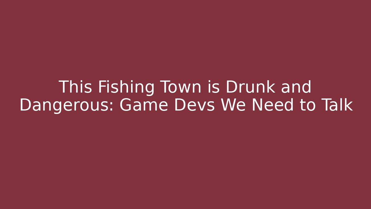 This Fishing Town is Drunk and Dangerous: Game Devs We Need to Talk - Vintage E-Juice