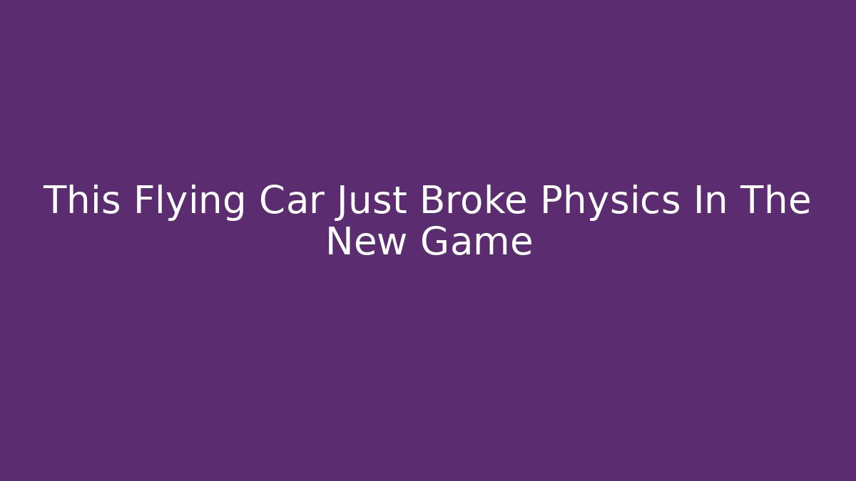 This Flying Car Just Broke Physics In The New Game