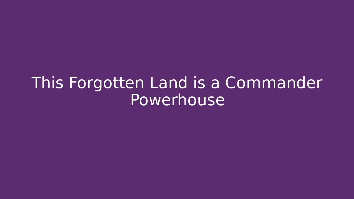 This Forgotten Land is a Commander Powerhouse