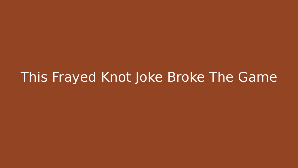This Frayed Knot Joke Broke The Game