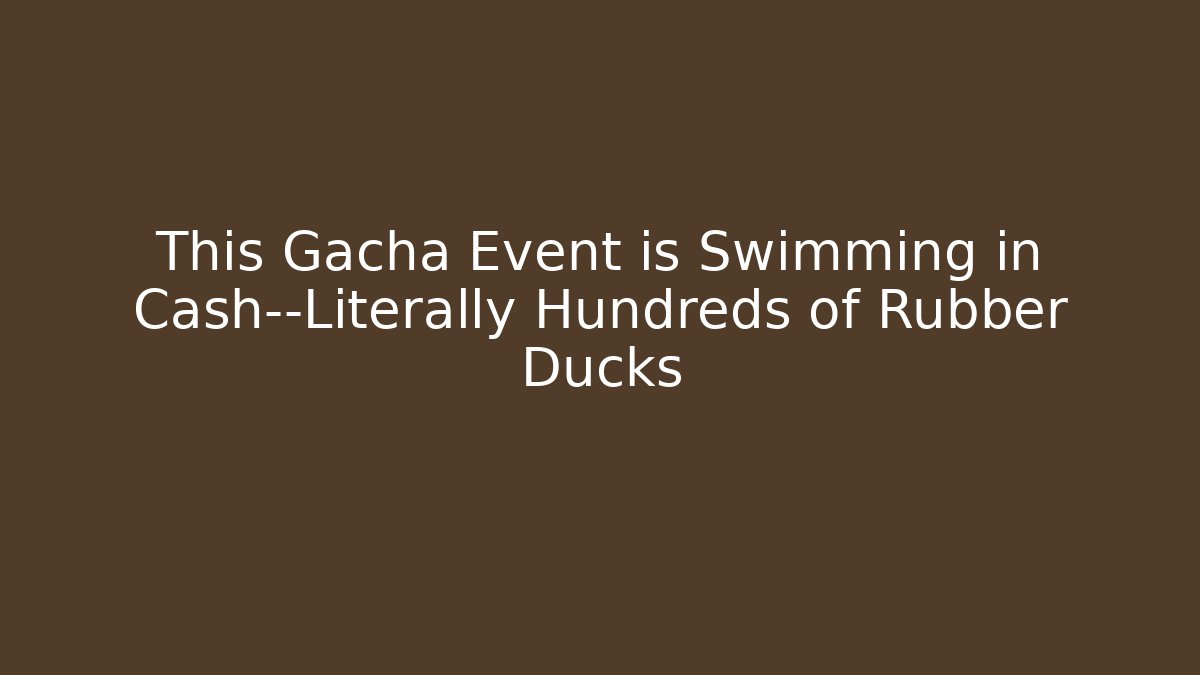 This Gacha Event is Swimming in Cash—Literally Hundreds of Rubber Ducks