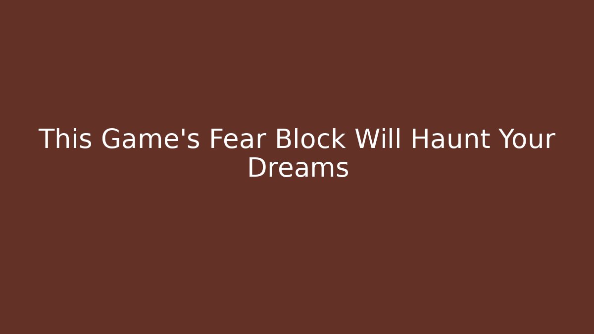 This Game's Fear Block Will Haunt Your Dreams