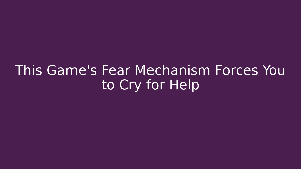 This Game's Fear Mechanism Forces You to Cry for Help