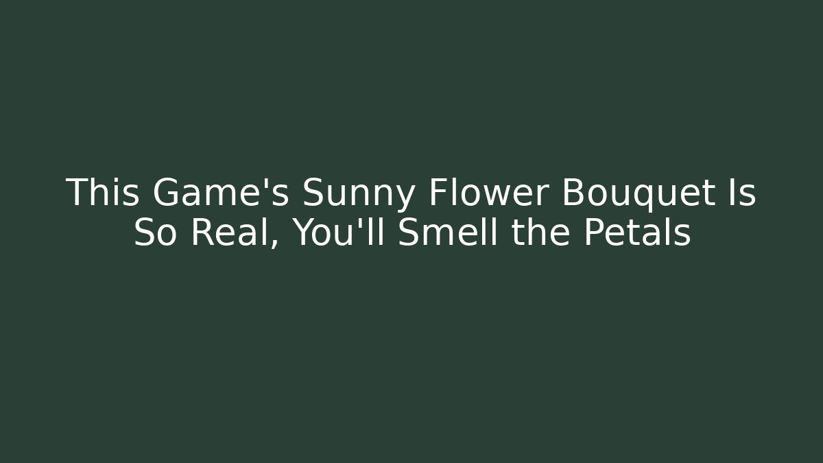 This Game's Sunny Flower Bouquet Is So Real, You'll Smell the Petals
