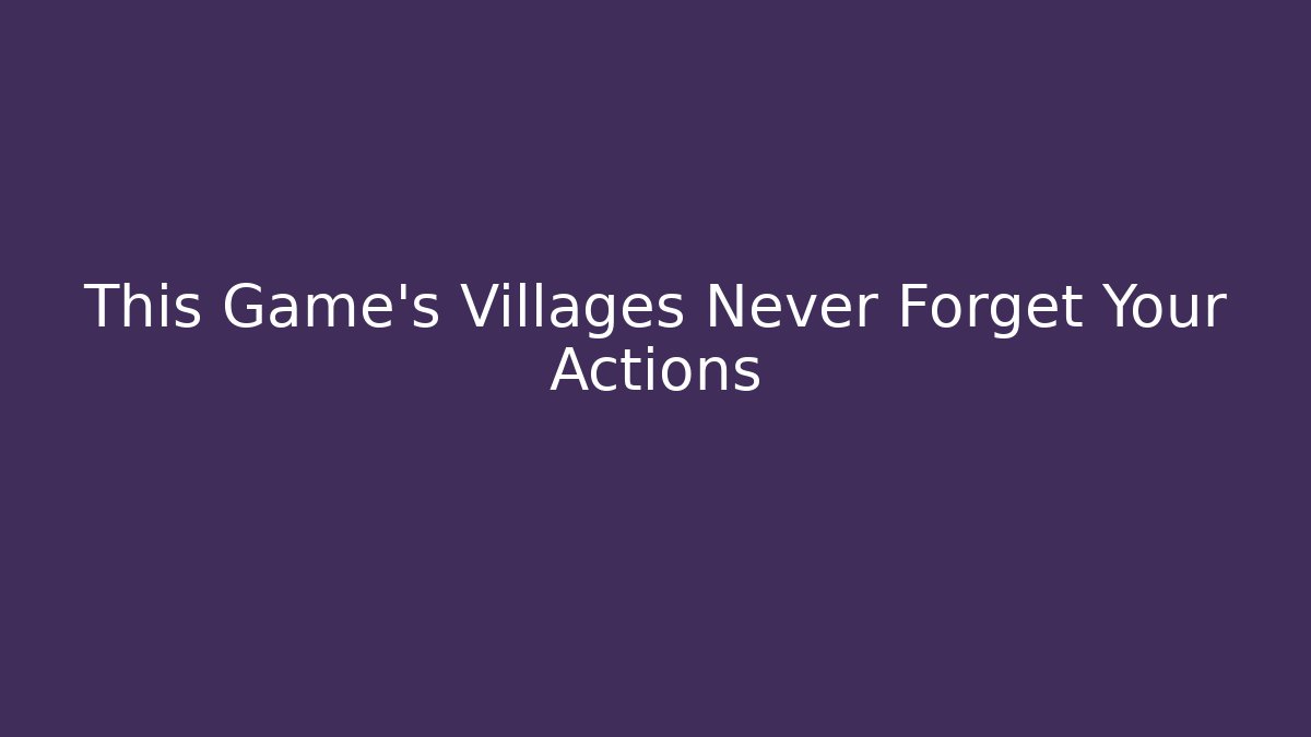 This Game's Villages Never Forget Your Actions