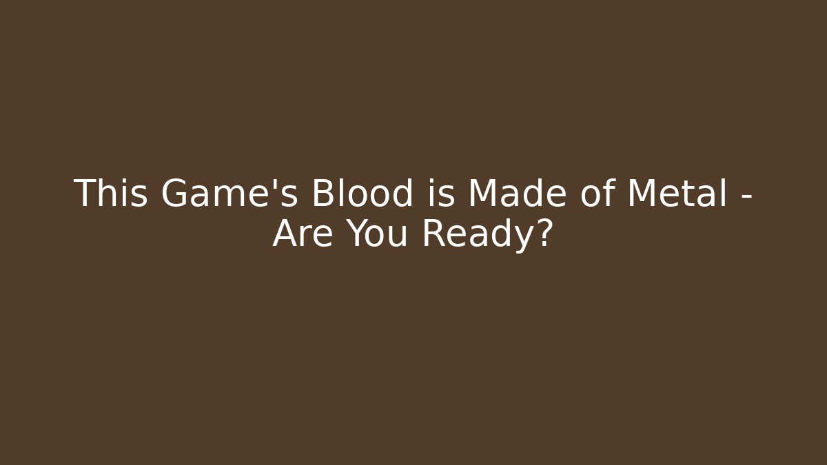 This Game’s Blood is Made of Metal – Are You Ready?