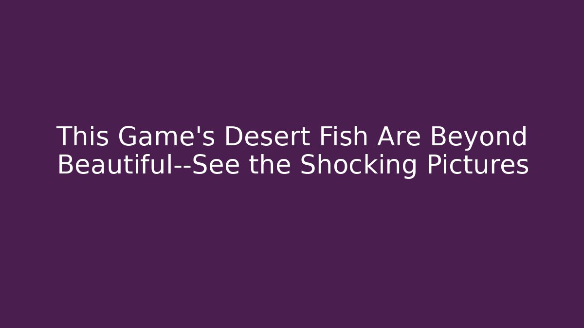 This Game’s Desert Fish Are Beyond Beautiful—See the Shocking Pictures