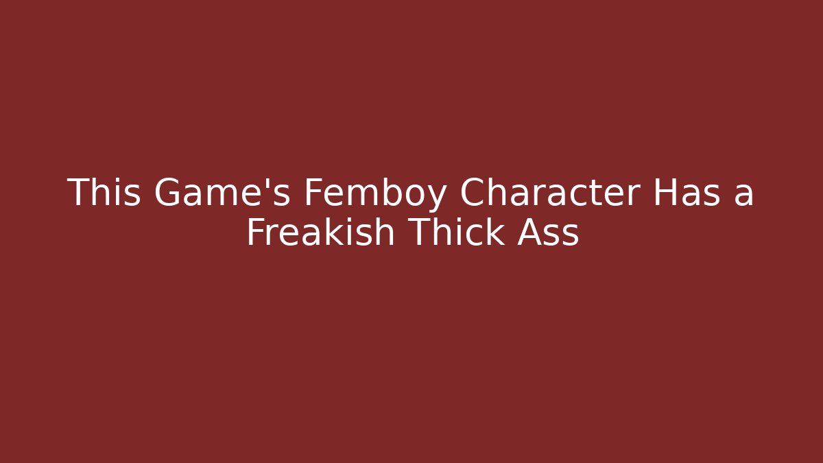 This Game’s Femboy Character Has a Freakish Thick Ass