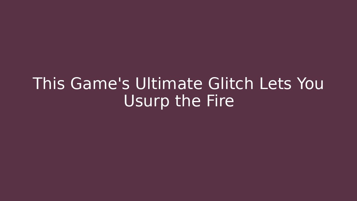 This Game’s Ultimate Glitch Lets You Usurp the Fire - Vintage E-Juice